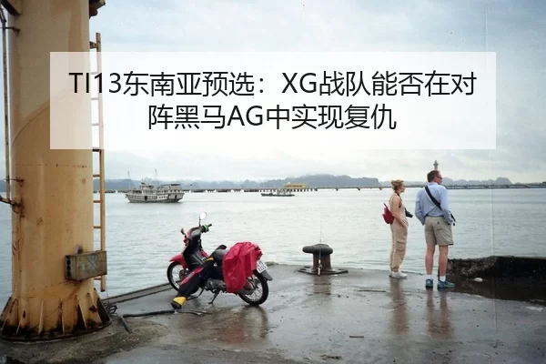 TI13东南亚预选：XG战队能否在对阵黑马AG中实现复仇
