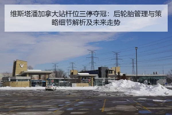 维斯塔潘加拿大站杆位三停夺冠：后轮胎管理与策略细节解析及未来走势